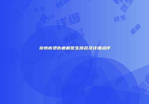 泉州市烫伤疤痕医生排名及详细点评