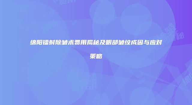 绵阳镭射除皱术费用揭秘及眼部皱纹成因与应对策略
