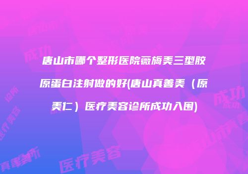 唐山市哪个整形医院薇旖美三型胶原蛋白注射做的好(唐山真善美（原美仁）医疗美容诊所成功入围)