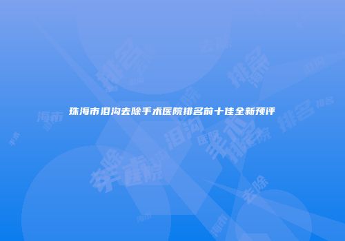 珠海市泪沟去除手术医院排名前十佳全新预评