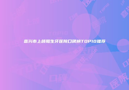 嘉兴市上颌阻生牙医院口碑榜TOP10推荐