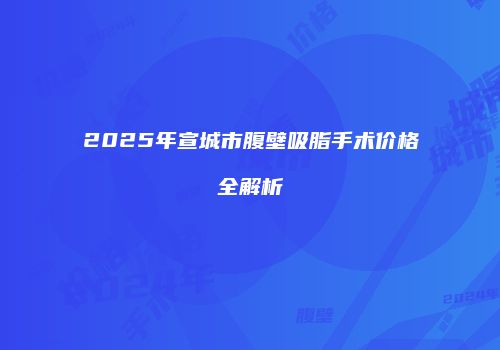 2025年宣城市腹壁吸脂手术价格全解析