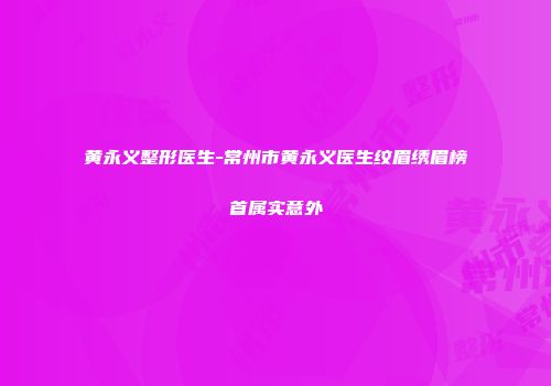 黄永义整形医生-常州市黄永义医生纹眉绣眉榜首属实意外