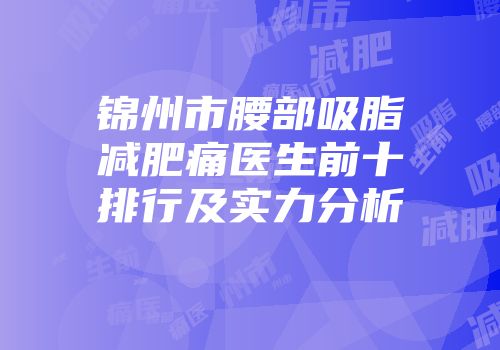 锦州市腰部吸脂减肥痛医生前十排行及实力分析