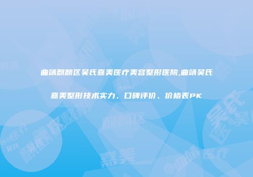 曲靖麒麟区吴氏嘉美医疗美容整形医院,曲靖吴氏嘉美整形技术实力、口碑评价、价格表PK