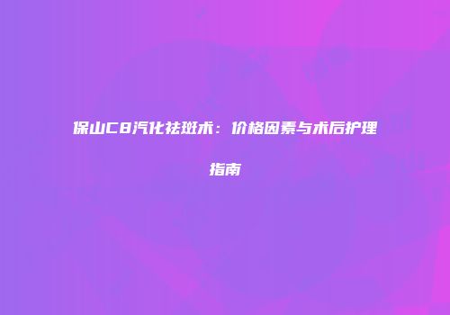 保山C8汽化祛斑术：价格因素与术后护理指南