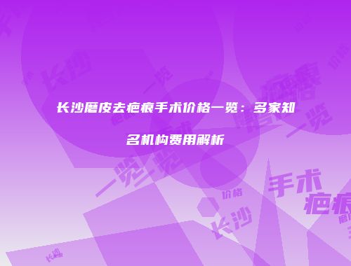 长沙磨皮去疤痕手术价格一览：多家知名机构费用解析
