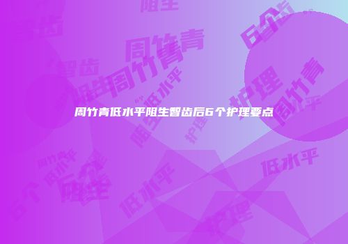 周竹青低水平阻生智齿后6个护理要点