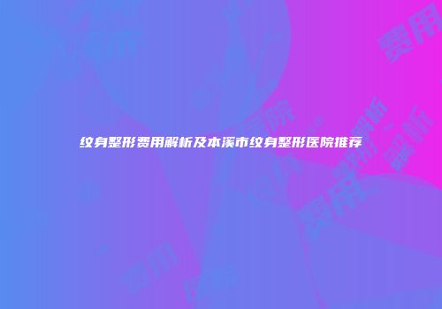 纹身整形费用解析及本溪市纹身整形医院推荐