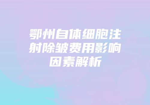 鄂州自体细胞注射除皱费用影响因素解析