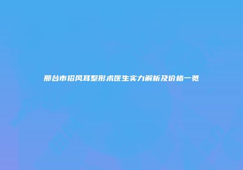 邢台市招风耳整形术医生实力解析及价格一览