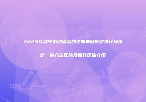 2025年咸宁市胶原蛋白注射丰颞医院排行榜出炉：前八位医院及擅长医生介绍