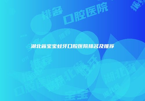 湖北省宝宝蛀牙口腔医院排名及推荐