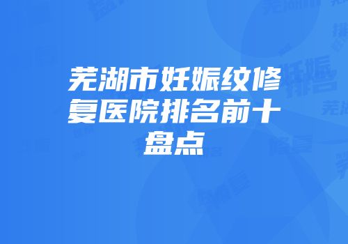 芜湖市妊娠纹修复医院排名前十盘点