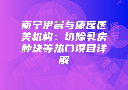 南宁伊晨与康滢医美机构：切除乳房肿块等热门项目详解
