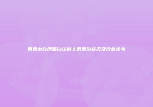 百色市胶原蛋白注射丰唇医院排名及价格参考