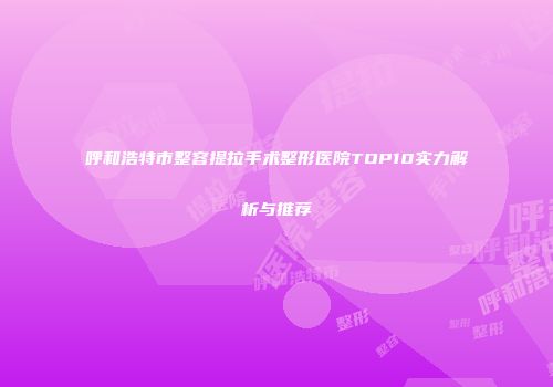 呼和浩特市整容提拉手术整形医院TOP10实力解析与推荐