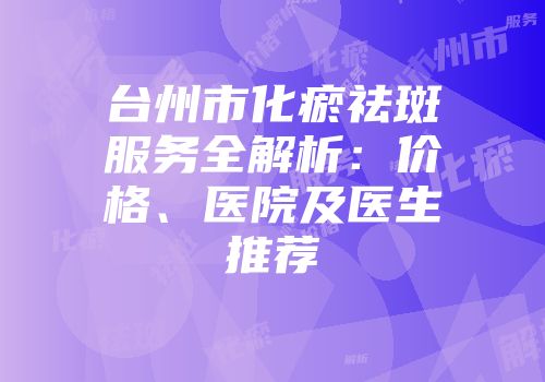 台州市化瘀祛斑服务全解析：价格、医院及医生推荐