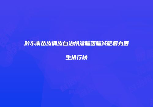 黔东南苗族侗族自治州溶脂吸脂减肥瘦身医生排行榜