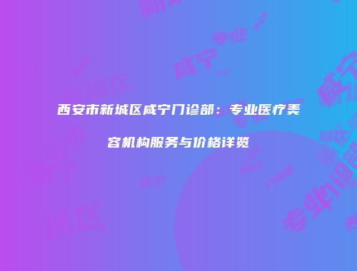 西安市新城区咸宁门诊部：专业医疗美容机构服务与价格详览