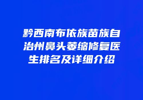 黔西南布依族苗族自治州鼻头萎缩修复医生排名及详细介绍