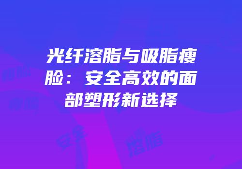 光纤溶脂与吸脂瘦脸：安全高效的面部塑形新选择