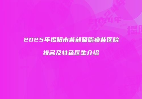 2025年揭阳市背部吸脂瘦背医院排名及特色医生介绍