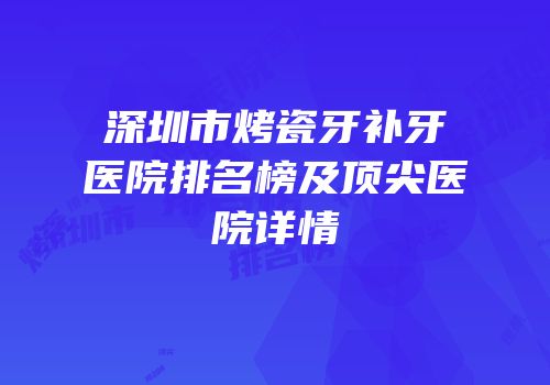 深圳市烤瓷牙补牙医院排名榜及顶尖医院详情