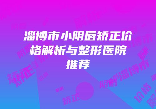 淄博市小阴唇矫正价格解析与整形医院推荐
