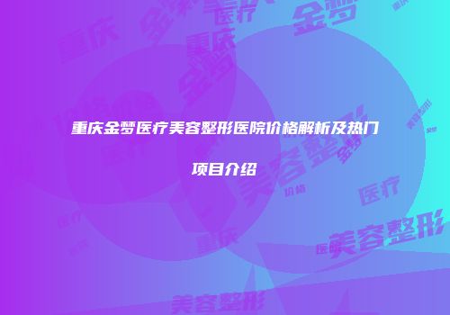 重庆金梦医疗美容整形医院价格解析及热门项目介绍
