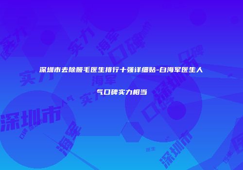 深圳市去除腋毛医生排行十强详细贴-白海军医生人气口碑实力相当