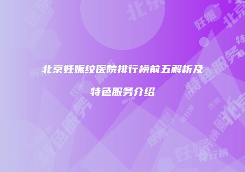 北京妊娠纹医院排行榜前五解析及特色服务介绍