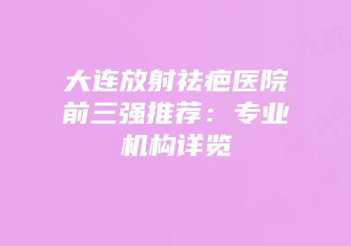 大连放射祛疤医院前三强推荐：专业机构详览