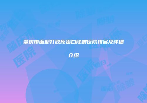 肇庆市面部打胶原蛋白除皱医院排名及详细介绍