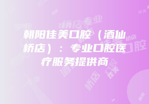 朝阳佳美口腔（酒仙桥店）：专业口腔医疗服务提供商