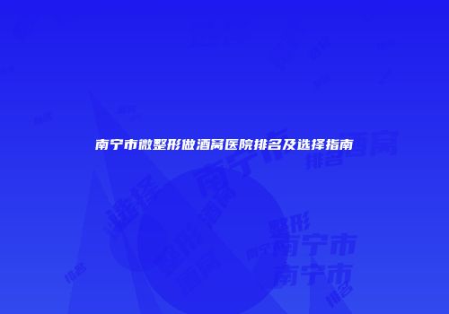 南宁市微整形做酒窝医院排名及选择指南