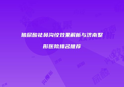玻尿酸祛鼻沟纹效果解析与济南整形医院排名推荐