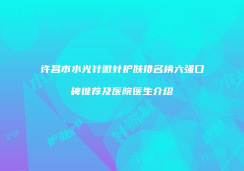 许昌市水光针微针护肤排名榜六强口碑推荐及医院医生介绍