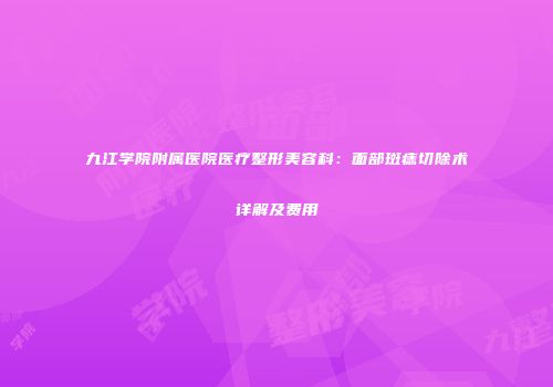 九江学院附属医院医疗整形美容科：面部斑痣切除术详解及费用