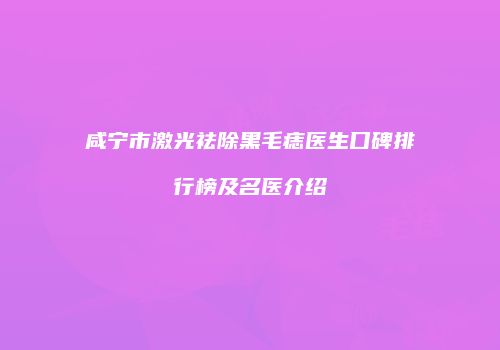 咸宁市激光祛除黑毛痣医生口碑排行榜及名医介绍