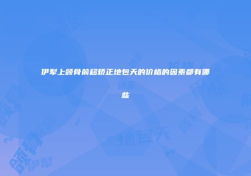 伊犁上颌骨前移矫正地包天的价格的因素都有哪些