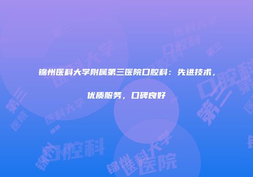 锦州医科大学附属第三医院口腔科：先进技术，优质服务，口碑良好