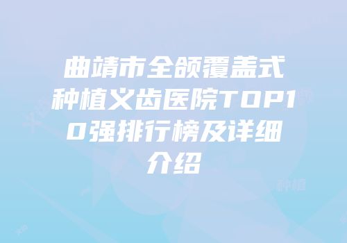 曲靖市全颌覆盖式种植义齿医院TOP10强排行榜及详细介绍