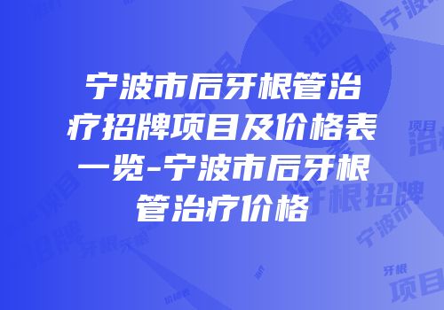 宁波市后牙根管治疗招牌项目及价格表一览-宁波市后牙根管治疗价格