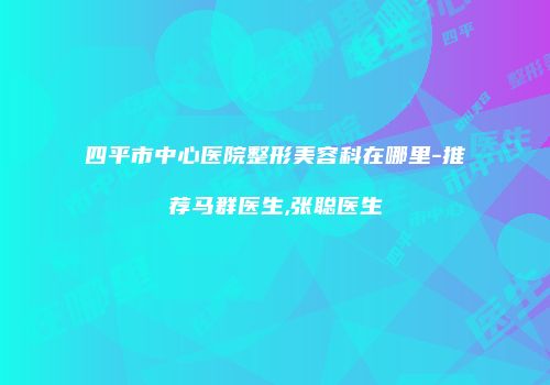 四平市中心医院整形美容科在哪里-推荐马群医生,张聪医生
