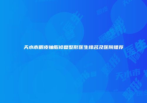 天水市眼皮抽脂修复整形医生排名及医院推荐