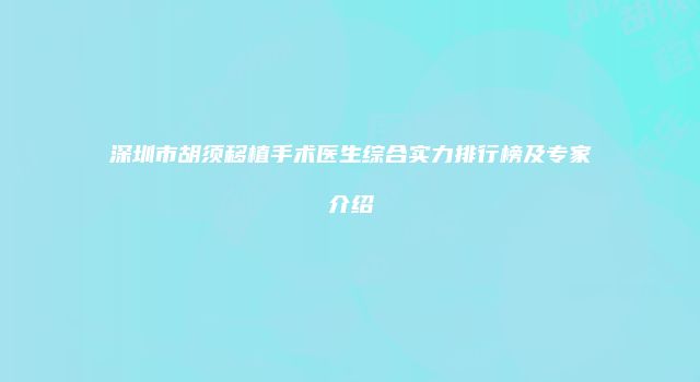 深圳市胡须移植手术医生综合实力排行榜及专家介绍
