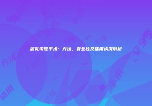 副乳切除手术：方法、安全性及适用情况解析