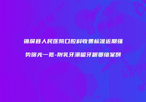 锦屏县人民医院口腔科收费标准近期强势曝光一览-附乳牙滞留牙龈萎缩案例