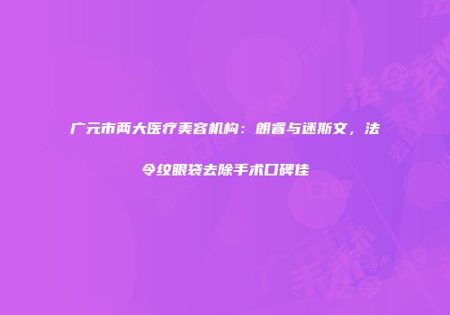 广元市两大医疗美容机构：朗睿与迷斯文，法令纹眼袋去除手术口碑佳